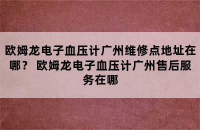 欧姆龙电子血压计广州维修点地址在哪？ 欧姆龙电子血压计广州售后服务在哪